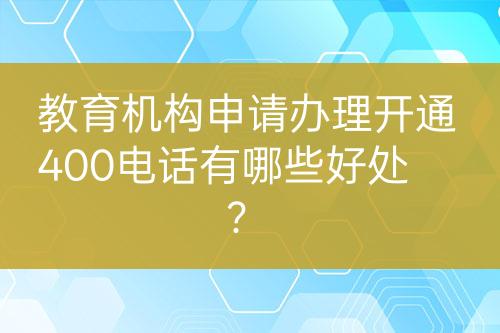 教育機(jī)構(gòu)申請辦理開通400電話有哪些好處？