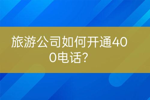 旅游公司如何開通400電話？