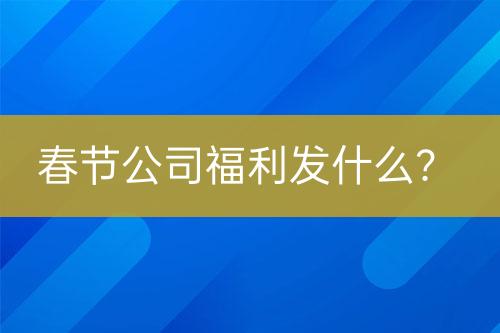 春節(jié)公司福利發(fā)什么？