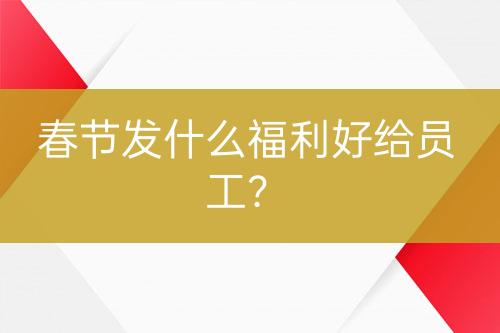 春節(jié)發(fā)什么福利好給員工？