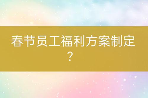 春節(jié)員工福利方案制定？