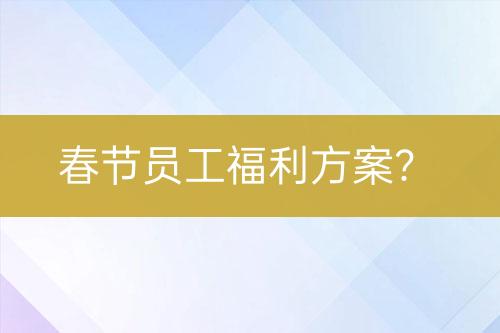 春節(jié)員工福利方案？