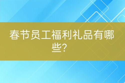 春節(jié)員工福利禮品有哪些？