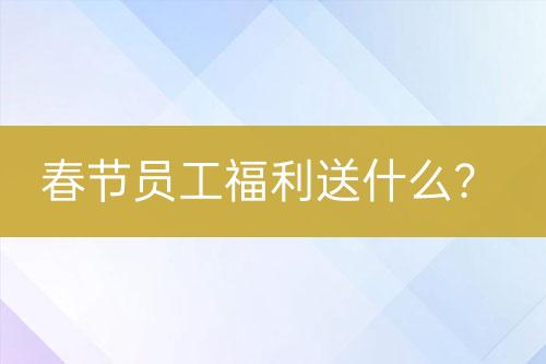 春節(jié)員工福利送什么？