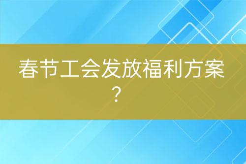 春節(jié)工會發(fā)放福利方案？