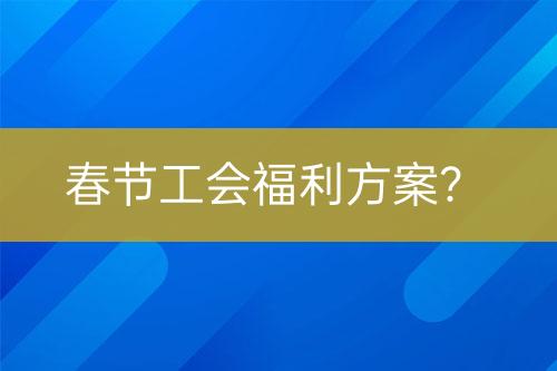 春節(jié)工會福利方案？
