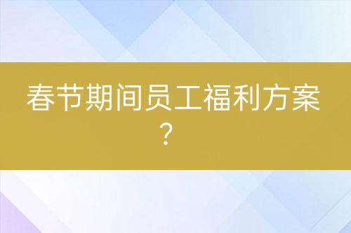 春節(jié)期間員工福利方案？