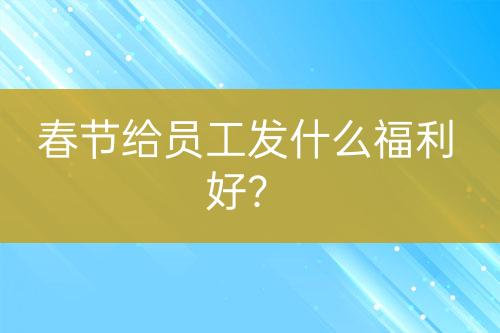 春節(jié)給員工發(fā)什么福利好？