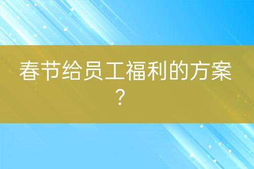 春節(jié)給員工福利的方案？