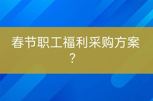春節(jié)職工福利采購方案？