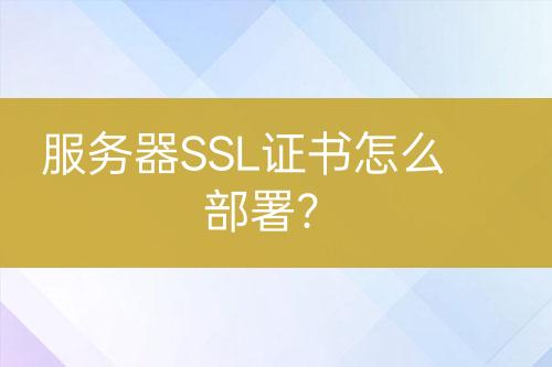 服務(wù)器SSL證書怎么部署？