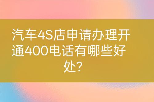 汽車4S店申請辦理開通400電話有哪些好處？