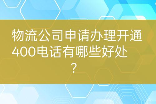 物流公司申請辦理開通400電話有哪些好處？