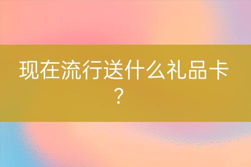 現(xiàn)在流行送什么禮品卡？