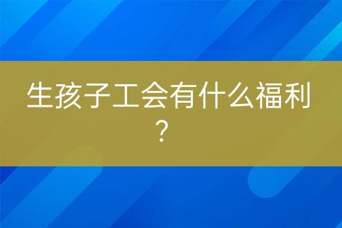 生孩子工會有什么福利？