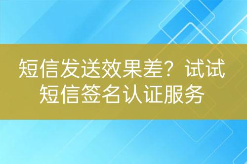 短信發(fā)送效果差？試試短信簽名認證服務