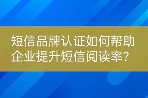 短信品牌認(rèn)證如何幫助企業(yè)提升短信閱讀率？