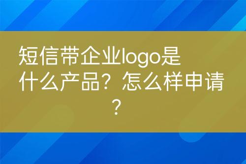 短信帶企業(yè)logo是什么產(chǎn)品？怎么樣申請？