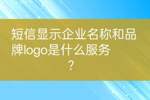短信顯示企業(yè)名稱和品牌logo是什么服務(wù)？