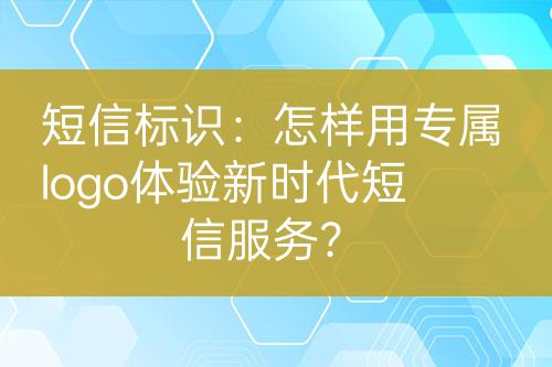 短信標(biāo)識(shí)：怎樣用專屬logo體驗(yàn)新時(shí)代短信服務(wù)？