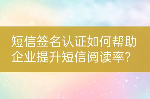 短信簽名認(rèn)證如何幫助企業(yè)提升短信閱讀率？