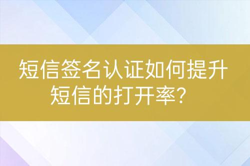 短信簽名認(rèn)證如何提升短信的打開率？