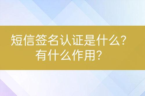 短信簽名認(rèn)證是什么？有什么作用？