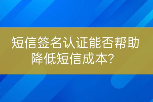 短信簽名認證能否幫助降低短信成本？