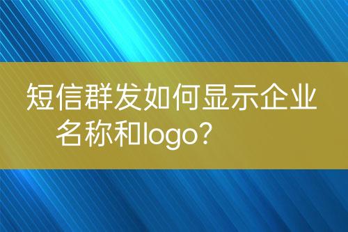 短信群發(fā)如何顯示企業(yè)名稱和logo？
