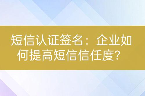 短信認證簽名：企業(yè)如何提高短信信任度？