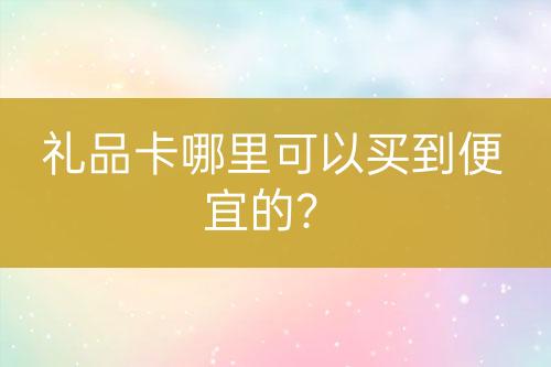禮品卡哪里可以買到便宜的？