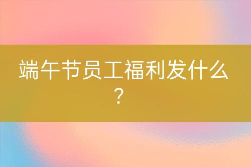 端午節(jié)員工福利發(fā)什么？