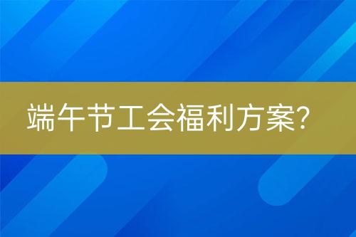 端午節(jié)工會(huì)福利方案？