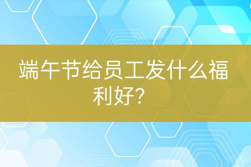 端午節(jié)給員工發(fā)什么福利好？