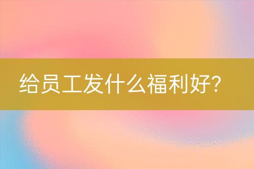 給員工發(fā)什么福利好？