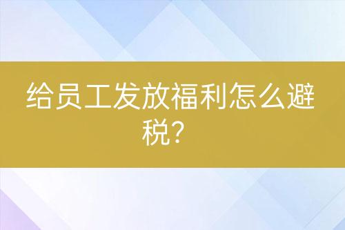 給員工發(fā)放福利怎么避稅？