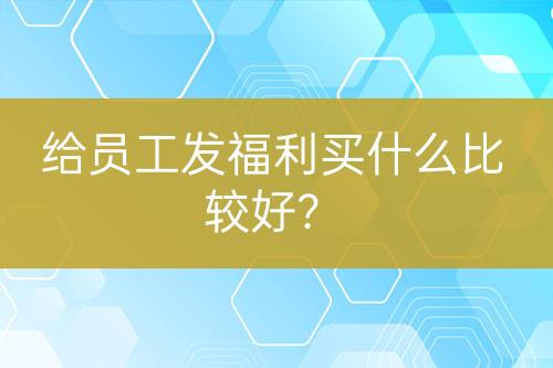給員工發(fā)福利買什么比較好？