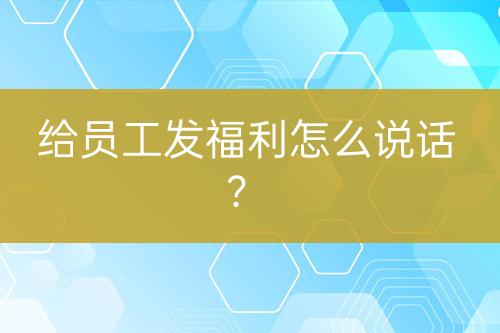 給員工發(fā)福利怎么說(shuō)話？