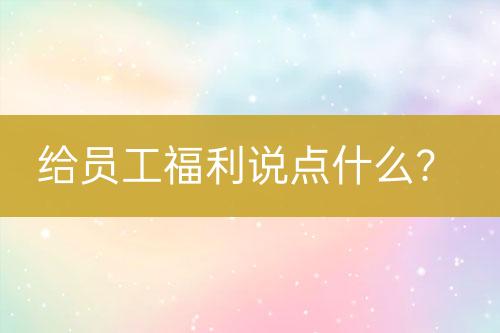 給員工福利說(shuō)點(diǎn)什么？