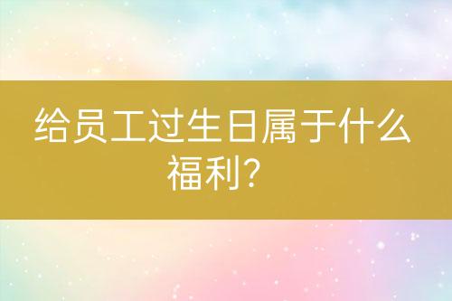給員工過生日屬于什么福利？
