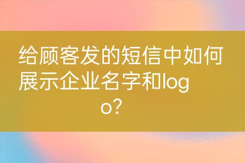 給顧客發(fā)的短信中如何展示企業(yè)名字和logo？