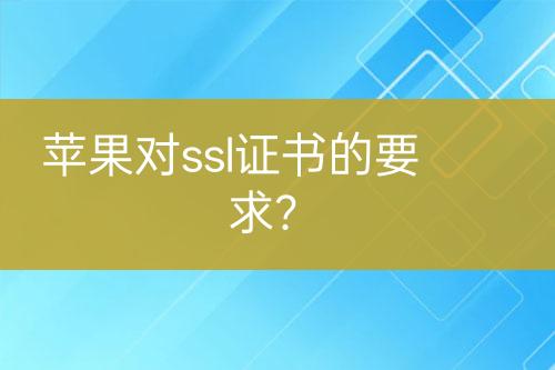 蘋(píng)果對(duì)ssl證書(shū)的要求？