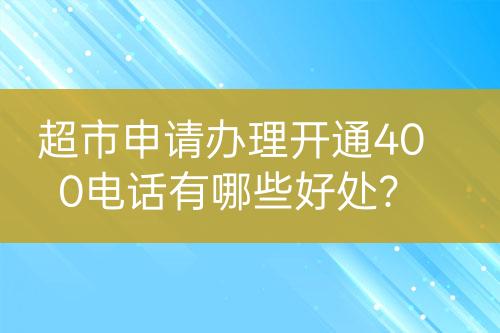 超市申請辦理開通400電話有哪些好處？