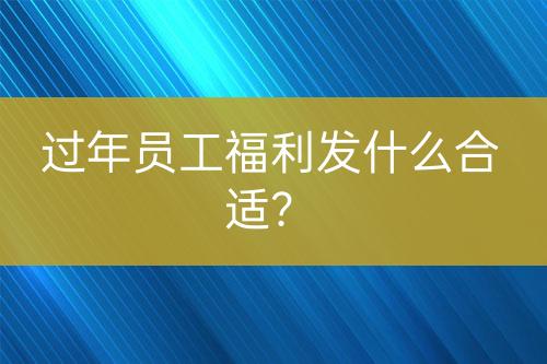 過年員工福利發(fā)什么合適？