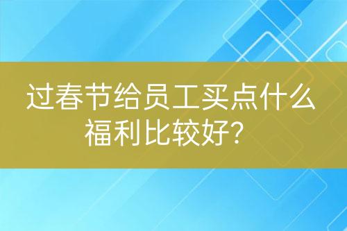 過春節(jié)給員工買點什么福利比較好？