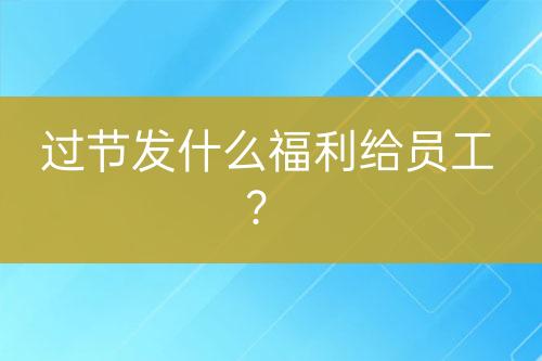 過節(jié)發(fā)什么福利給員工？