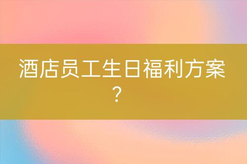 酒店員工生日福利方案？