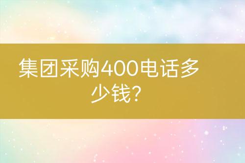 集團(tuán)采購400電話多少錢？