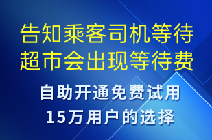 告知乘客司機等待超市會出現(xiàn)等待費用-系統(tǒng)預警短信模板